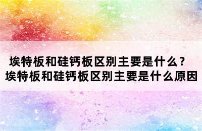 埃特板和硅钙板区别主要是什么？ 埃特板和硅钙板区别主要是什么原因